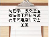 阿勒泰一级交通运输造价工程师考试有用吗难度如何含金量