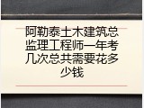 阿勒泰土木建筑总监理工程师一年考几次总共需要花多少钱