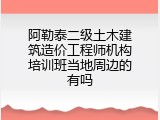 阿勒泰二级土木建筑造价工程师机构培训班当地周边的有吗