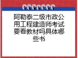 阿勒泰二级市政公用工程建造师考试要看教材吗具体哪些书