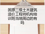 固原二级土木建筑造价工程师机构培训班当地周边的有吗