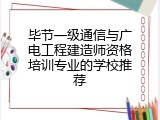 毕节一级通信与广电工程建造师资格培训专业的学校推荐