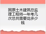 固原土木建筑总监理工程师一年考几次总共需要花多少钱