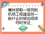 锡林郭勒一级民航机场工程建造师一般什么时候出成绩何时发证