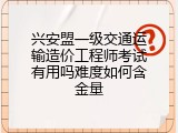 兴安盟一级交通运输造价工程师考试有用吗难度如何含金量