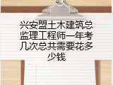 兴安盟土木建筑总监理工程师一年考几次总共需要花多少钱