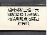 锡林郭勒二级土木建筑造价工程师机构培训班当地周边的有吗