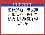 锡林郭勒一级交通运输造价工程师考试有用吗难度如何含金量