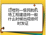 日喀则一级民航机场工程建造师一般什么时候出成绩何时发证