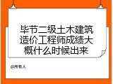 毕节二级土木建筑造价工程师成绩大概什么时候出来
