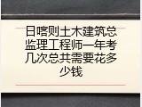 日喀则土木建筑总监理工程师一年考几次总共需要花多少钱