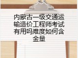 内蒙古一级交通运输造价工程师考试有用吗难度如何含金量