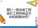 铜仁一级安装工程造价工程师就业方向和前景如何？