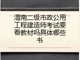 渭南二级市政公用工程建造师考试要看教材吗具体哪些书