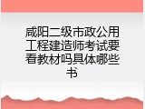 咸阳二级市政公用工程建造师考试要看教材吗具体哪些书