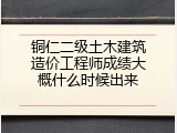 铜仁二级土木建筑造价工程师成绩大概什么时候出来