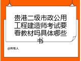 贵港二级市政公用工程建造师考试要看教材吗具体哪些书
