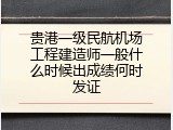 贵港一级民航机场工程建造师一般什么时候出成绩何时发证