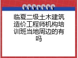 临夏二级土木建筑造价工程师机构培训班当地周边的有吗
