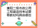 贵阳二级市政公用工程建造师考试要看教材吗具体哪些书