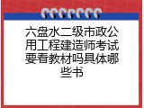 六盘水二级市政公用工程建造师考试要看教材吗具体哪些书