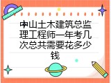 中山土木建筑总监理工程师一年考几次总共需要花多少钱