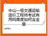 中山一级交通运输造价工程师考试有用吗难度如何含金量