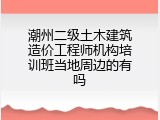 潮州二级土木建筑造价工程师机构培训班当地周边的有吗