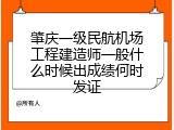 肇庆一级民航机场工程建造师一般什么时候出成绩何时发证