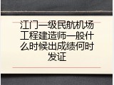 江门一级民航机场工程建造师一般什么时候出成绩何时发证