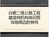 白银二级公路工程建造师机构培训班当地周边的有吗