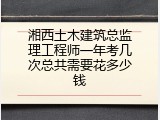 湘西土木建筑总监理工程师一年考几次总共需要花多少钱