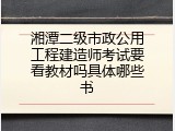 湘潭二级市政公用工程建造师考试要看教材吗具体哪些书