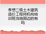 孝感二级土木建筑造价工程师机构培训班当地周边的有吗