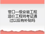 营口一级安装工程造价工程师考证通过以后有补贴吗