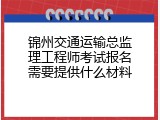 锦州交通运输总监理工程师考试报名需要提供什么材料