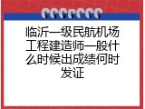 临沂一级民航机场工程建造师一般什么时候出成绩何时发证