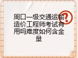 周口一级交通运输造价工程师考试有用吗难度如何含金量