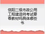 信阳二级市政公用工程建造师考试要看教材吗具体哪些书