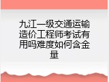 九江一级交通运输造价工程师考试有用吗难度如何含金量