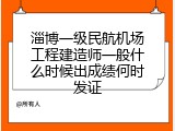 淄博一级民航机场工程建造师一般什么时候出成绩何时发证