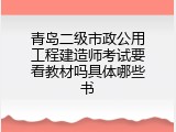 青岛二级市政公用工程建造师考试要看教材吗具体哪些书