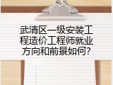 武清区一级安装工程造价工程师就业方向和前景如何？