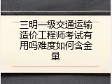 三明一级交通运输造价工程师考试有用吗难度如何含金量
