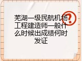 芜湖一级民航机场工程建造师一般什么时候出成绩何时发证