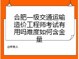 合肥一级交通运输造价工程师考试有用吗难度如何含金量