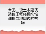 合肥二级土木建筑造价工程师机构培训班当地周边的有吗