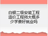 白银二级安装工程造价工程师大概多少学费好就业吗