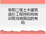 阜阳二级土木建筑造价工程师机构培训班当地周边的有吗