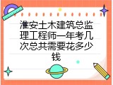 淮安土木建筑总监理工程师一年考几次总共需要花多少钱